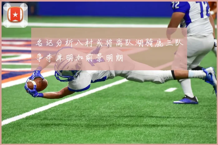 名记分析八村或将离队湖骑鹿三队争夺库明加前景明朗