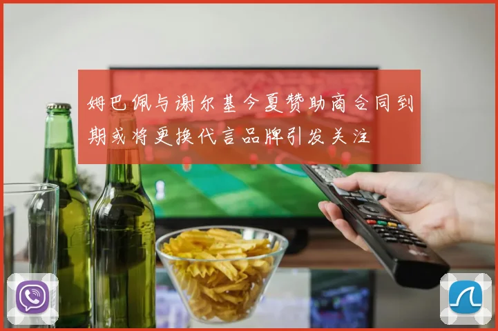 姆巴佩与谢尔基今夏赞助商合同到期或将更换代言品牌引发关注