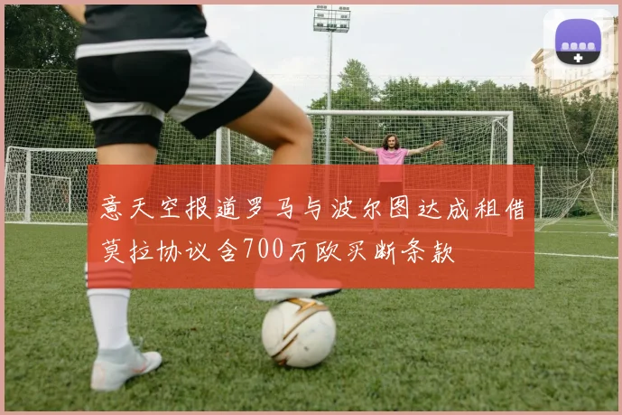 意天空报道罗马与波尔图达成租借莫拉协议含700万欧买断条款