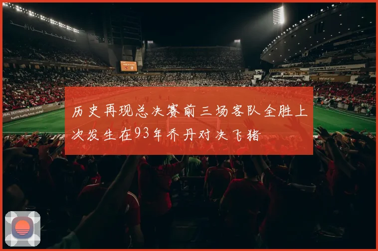 历史再现总决赛前三场客队全胜上次发生在93年乔丹对决飞猪