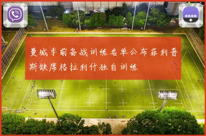 曼城季前备战训练名单公布菲利普斯缺席格拉利什独自训练