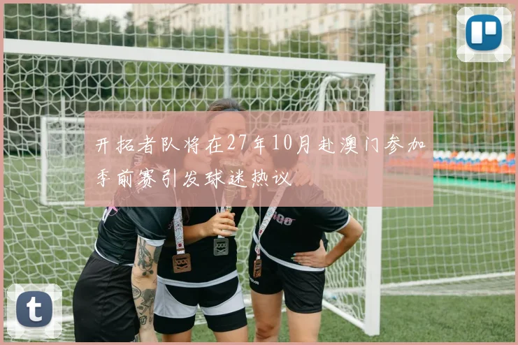 开拓者队将在27年10月赴澳门参加季前赛引发球迷热议