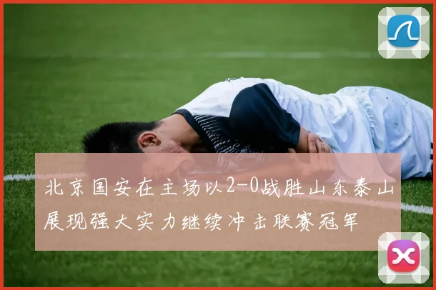 北京国安在主场以2-0战胜山东泰山展现强大实力继续冲击联赛冠军