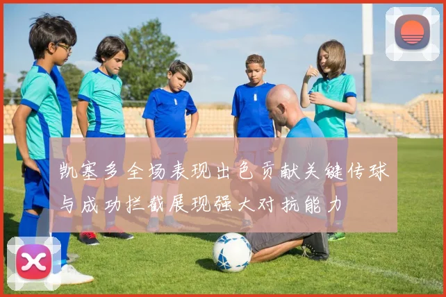 凯塞多全场表现出色贡献关键传球与成功拦截展现强大对抗能力