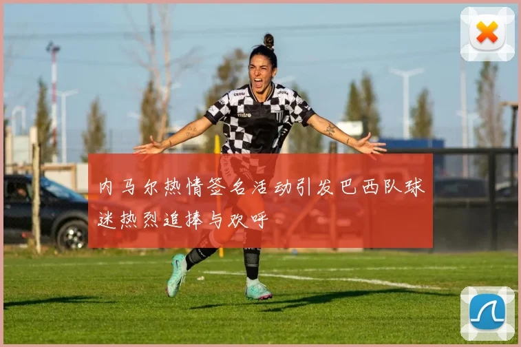 内马尔热情签名活动引发巴西队球迷热烈追捧与欢呼