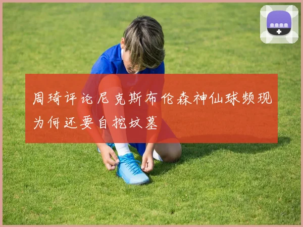 周琦评论尼克斯布伦森神仙球频现为何还要自挖坟墓