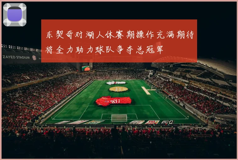 东契奇对湖人休赛期操作充满期待将全力助力球队争夺总冠军