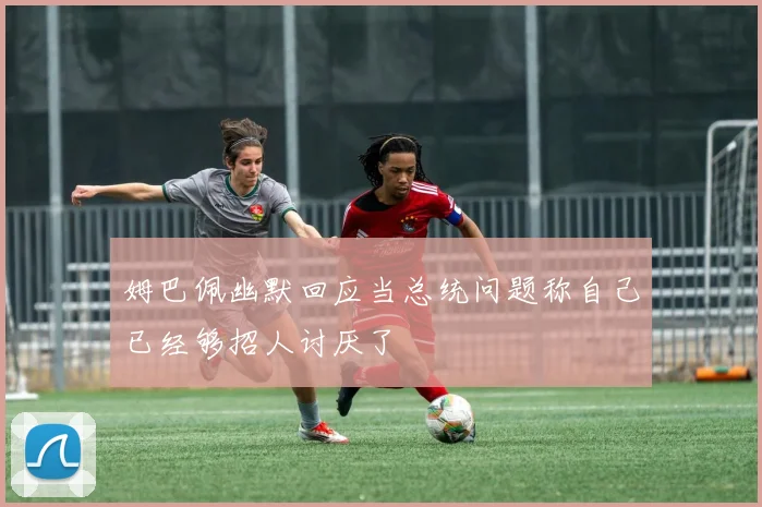 姆巴佩幽默回应当总统问题称自己已经够招人讨厌了